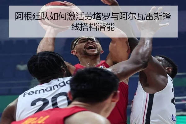 阿根廷队如何激活劳塔罗与阿尔瓦雷斯锋线搭档潜能
