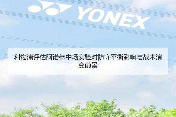 利物浦评估阿诺德中场实验对防守平衡影响与战术演变前景