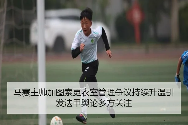 马赛主帅加图索更衣室管理争议持续升温引发法甲舆论多方关注