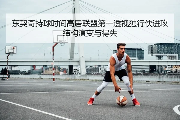 东契奇持球时间高居联盟第一透视独行侠进攻结构演变与得失