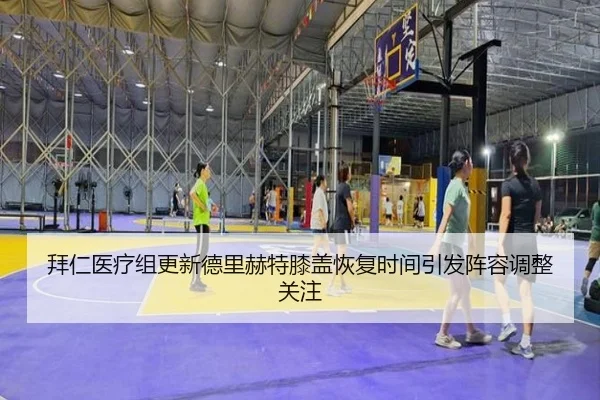 拜仁医疗组更新德里赫特膝盖恢复时间引发阵容调整关注