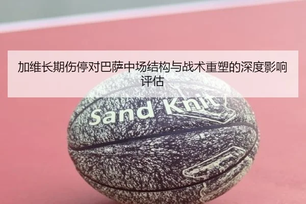 加维长期伤停对巴萨中场结构与战术重塑的深度影响评估 | kaiyun