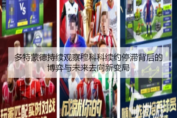 多特蒙德持续观察穆科科续约停滞背后的博弈与未来去向新变局 - kaiyun