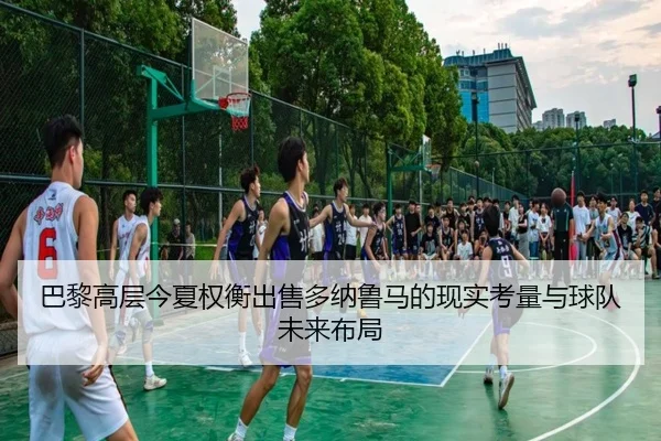 巴黎高层今夏权衡出售多纳鲁马的现实考量与球队未来布局