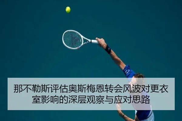 那不勒斯评估奥斯梅恩转会风波对更衣室影响的深层观察与应对思路 | kaiyun