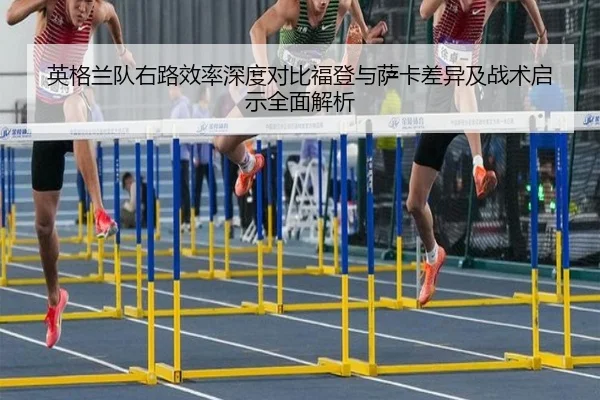 英格兰队右路效率深度对比福登与萨卡差异及战术启示全面解析 - kaiyun