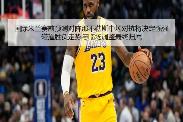 国际米兰赛前预测对阵那不勒斯中场对抗将决定强强碰撞胜负走势与临场调整最终归属