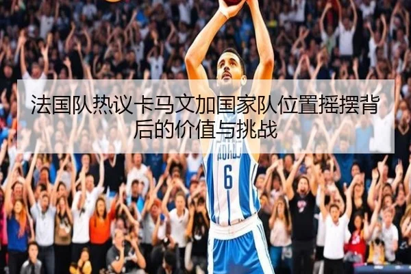 法国队热议卡马文加国家队位置摇摆背后的价值与挑战 - kaiyun
