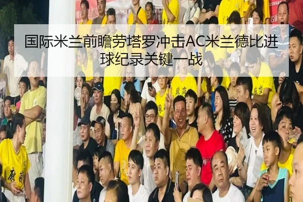 国际米兰前瞻劳塔罗冲击AC米兰德比进球纪录关键一战 - kaiyun