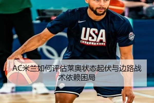 AC米兰如何评估莱奥状态起伏与边路战术依赖困局 - kaiyun