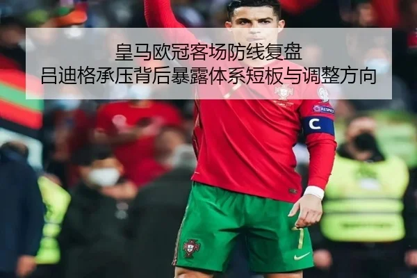 皇马欧冠客场防线复盘 吕迪格承压背后暴露体系短板与调整方向