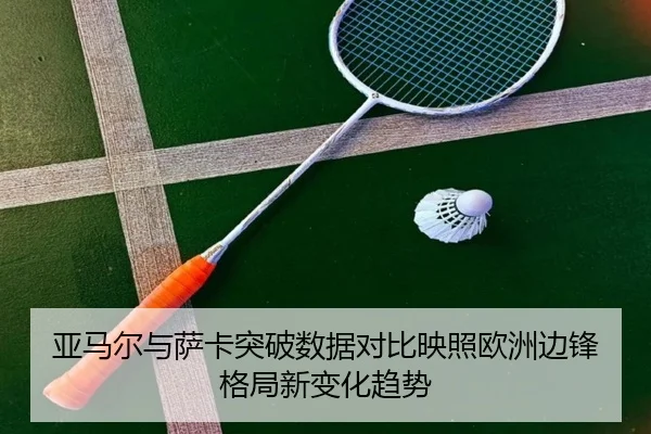 亚马尔与萨卡突破数据对比映照欧洲边锋格局新变化趋势 - kaiyun